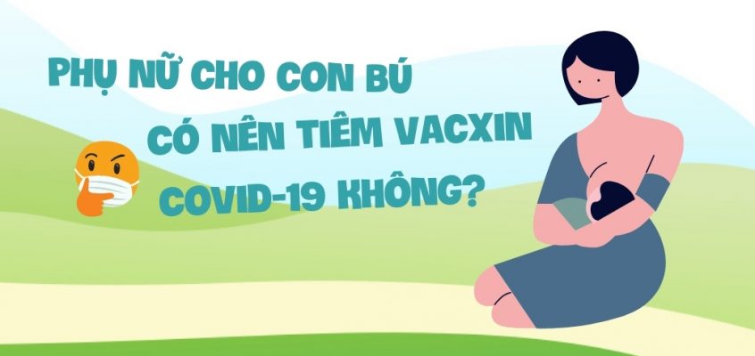 Phụ nữ cho con bú có nên tiêm vacxin Covid 19 không?